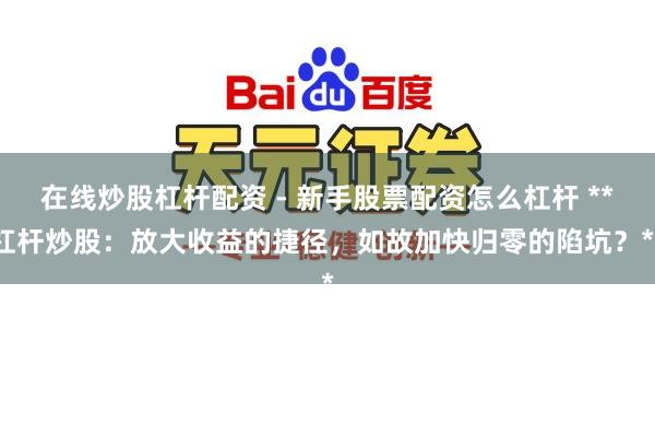 在线炒股杠杆配资 - 新手股票配资怎么杠杆 **杠杆炒股：放大收益的捷径，如故加快归零的陷坑？**