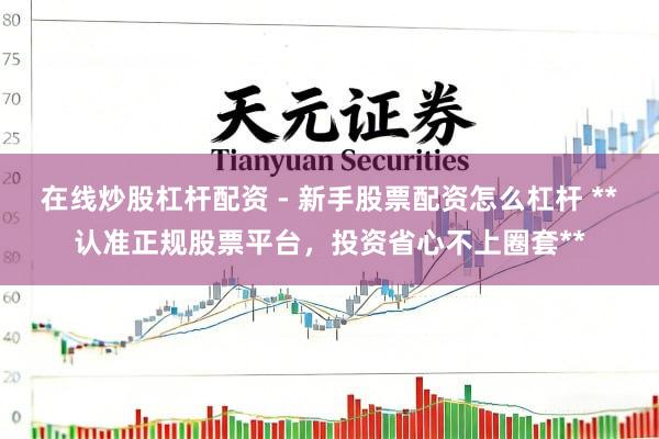 在线炒股杠杆配资 - 新手股票配资怎么杠杆 **认准正规股票平台，投资省心不上圈套**