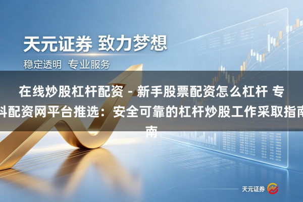 在线炒股杠杆配资 - 新手股票配资怎么杠杆 专科配资网平台推选：安全可靠的杠杆炒股工作采取指南